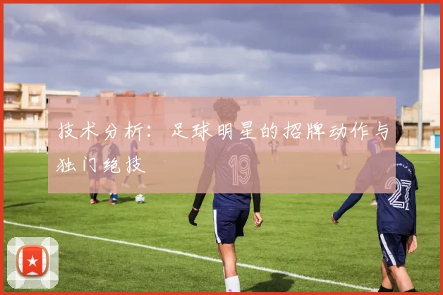技术分析：足球明星的招牌动作与独门绝技