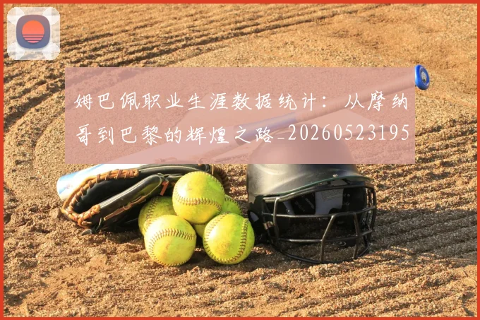 姆巴佩职业生涯数据统计:从摩纳哥到巴黎的辉煌之路_20260523195656