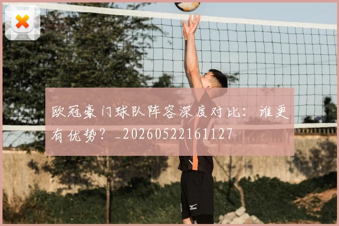 欧冠豪门球队阵容深度对比：谁更有优势？_20260522161127
