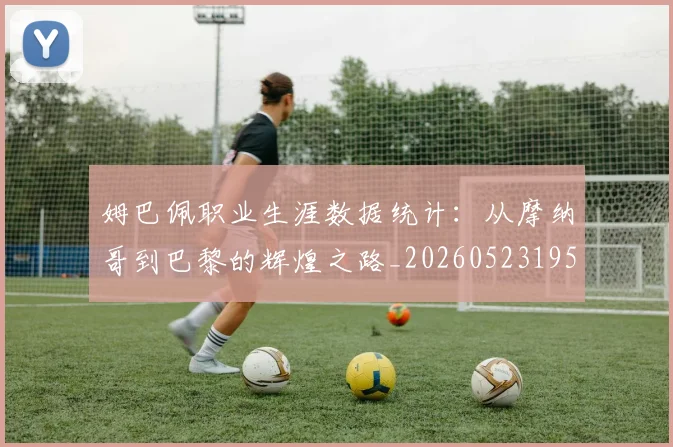姆巴佩职业生涯数据统计:从摩纳哥到巴黎的辉煌之路_20260523195656