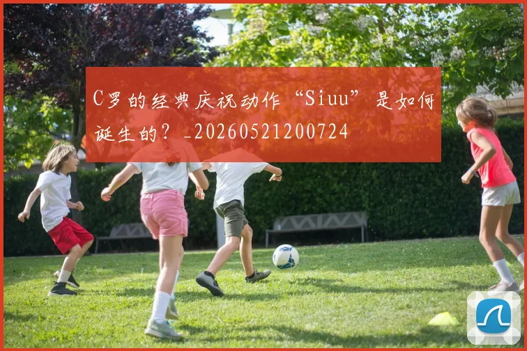 C罗的经典庆祝动作“Siuu”是如何诞生的？_20260521200724