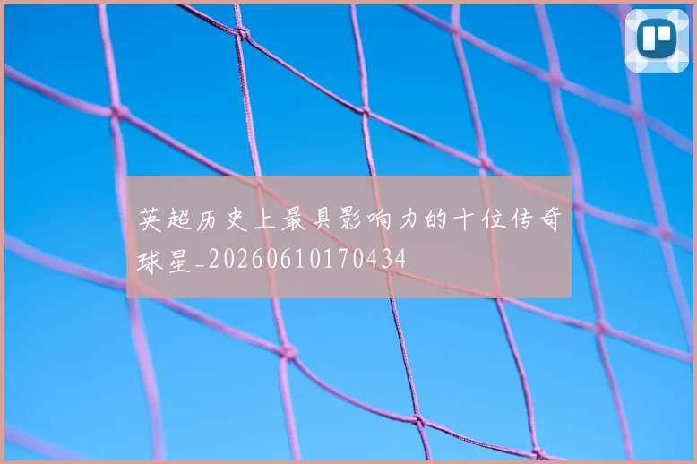 英超历史上最具影响力的十位传奇球星_20260610170434