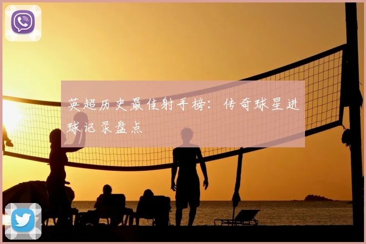 英超历史最佳射手榜：传奇球星进球记录盘点